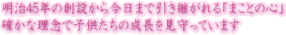 明治45年の創設から今日まで引き継がれる「まことの心」確かな理念で子供たちの成長を見守っています